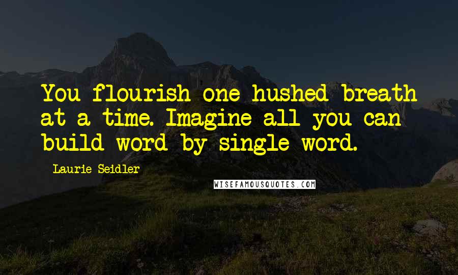 Laurie Seidler Quotes: You flourish one hushed breath at a time. Imagine all you can build word by single word.