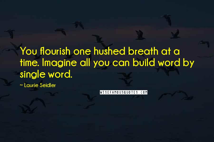 Laurie Seidler Quotes: You flourish one hushed breath at a time. Imagine all you can build word by single word.