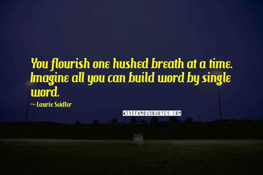 Laurie Seidler Quotes: You flourish one hushed breath at a time. Imagine all you can build word by single word.