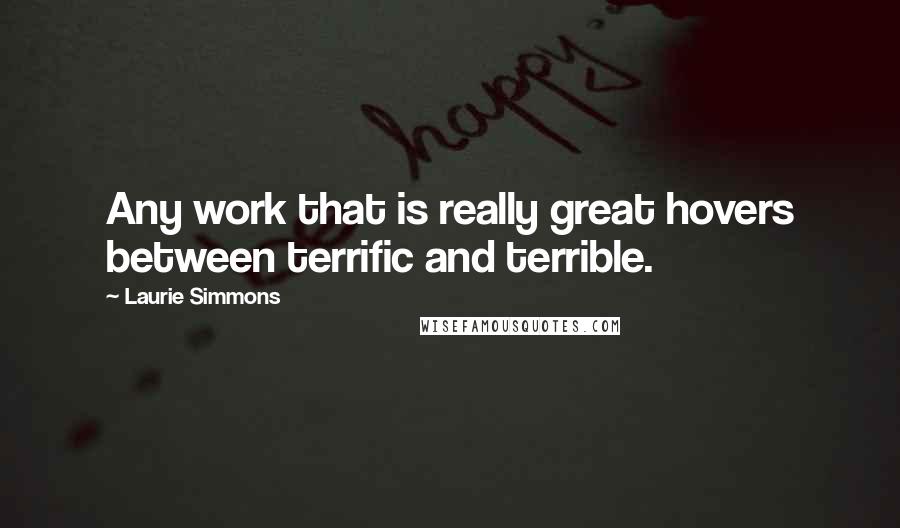 Laurie Simmons Quotes: Any work that is really great hovers between terrific and terrible.