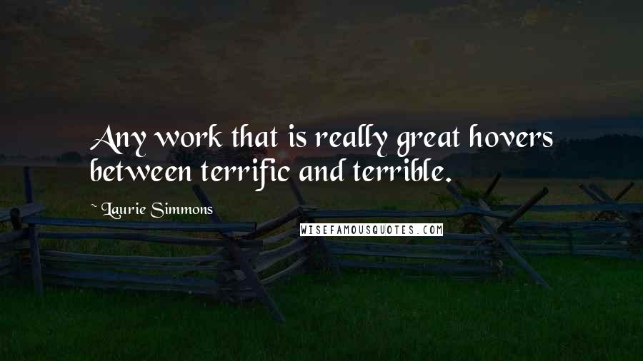 Laurie Simmons Quotes: Any work that is really great hovers between terrific and terrible.