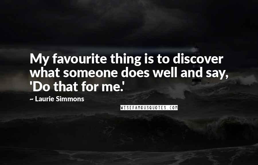 Laurie Simmons Quotes: My favourite thing is to discover what someone does well and say, 'Do that for me.'