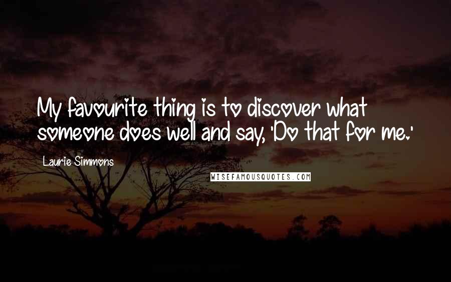 Laurie Simmons Quotes: My favourite thing is to discover what someone does well and say, 'Do that for me.'