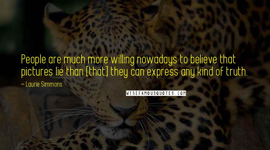 Laurie Simmons Quotes: People are much more willing nowadays to believe that pictures lie than [that] they can express any kind of truth.