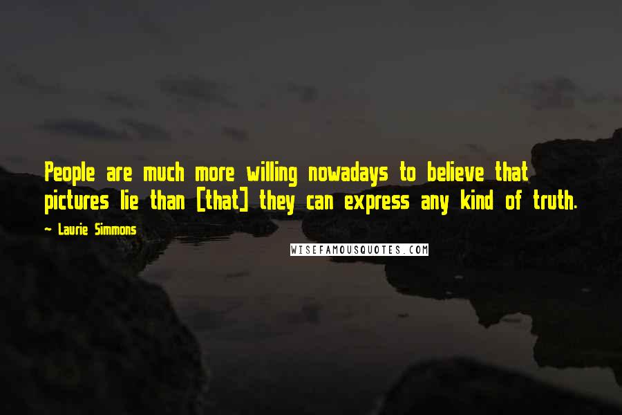 Laurie Simmons Quotes: People are much more willing nowadays to believe that pictures lie than [that] they can express any kind of truth.