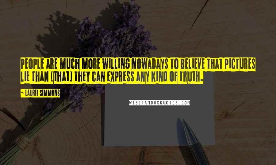 Laurie Simmons Quotes: People are much more willing nowadays to believe that pictures lie than [that] they can express any kind of truth.