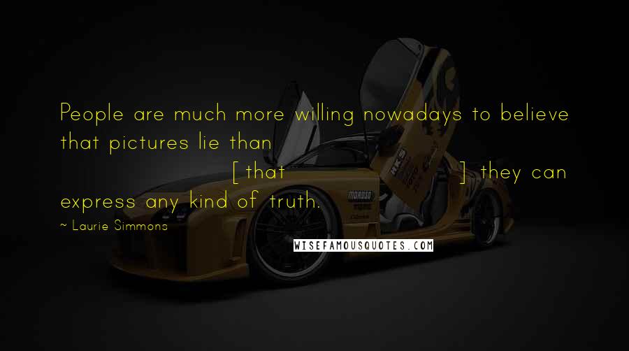 Laurie Simmons Quotes: People are much more willing nowadays to believe that pictures lie than [that] they can express any kind of truth.