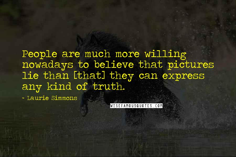 Laurie Simmons Quotes: People are much more willing nowadays to believe that pictures lie than [that] they can express any kind of truth.