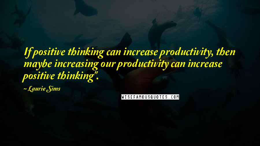 Laurie Sims Quotes: If positive thinking can increase productivity, then maybe increasing our productivity can increase positive thinking".