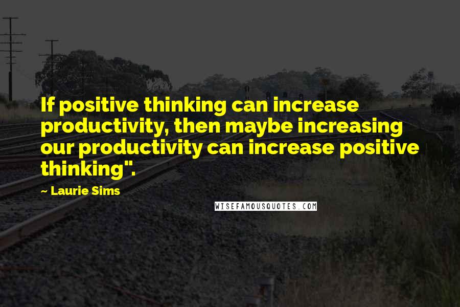 Laurie Sims Quotes: If positive thinking can increase productivity, then maybe increasing our productivity can increase positive thinking".