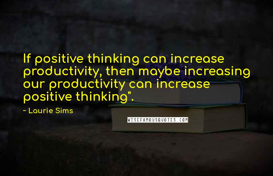 Laurie Sims Quotes: If positive thinking can increase productivity, then maybe increasing our productivity can increase positive thinking".