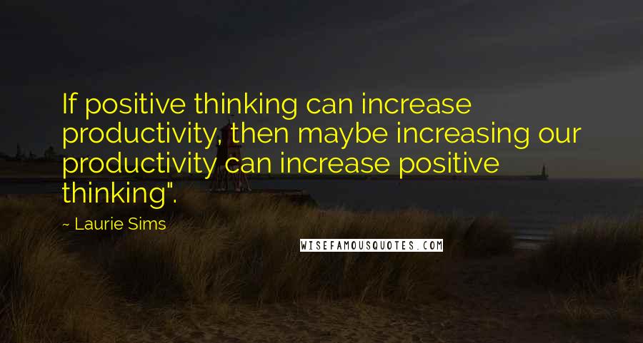 Laurie Sims Quotes: If positive thinking can increase productivity, then maybe increasing our productivity can increase positive thinking".