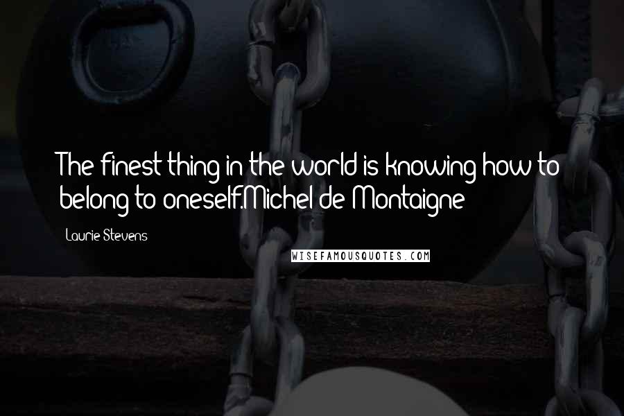 Laurie Stevens Quotes: The finest thing in the world is knowing how to belong to oneself.Michel de Montaigne