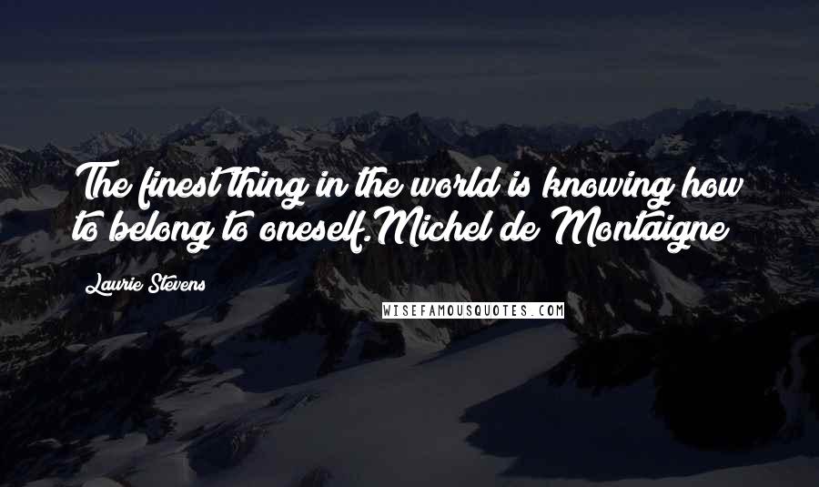 Laurie Stevens Quotes: The finest thing in the world is knowing how to belong to oneself.Michel de Montaigne