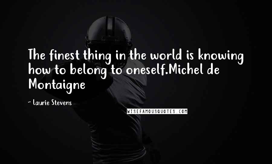 Laurie Stevens Quotes: The finest thing in the world is knowing how to belong to oneself.Michel de Montaigne