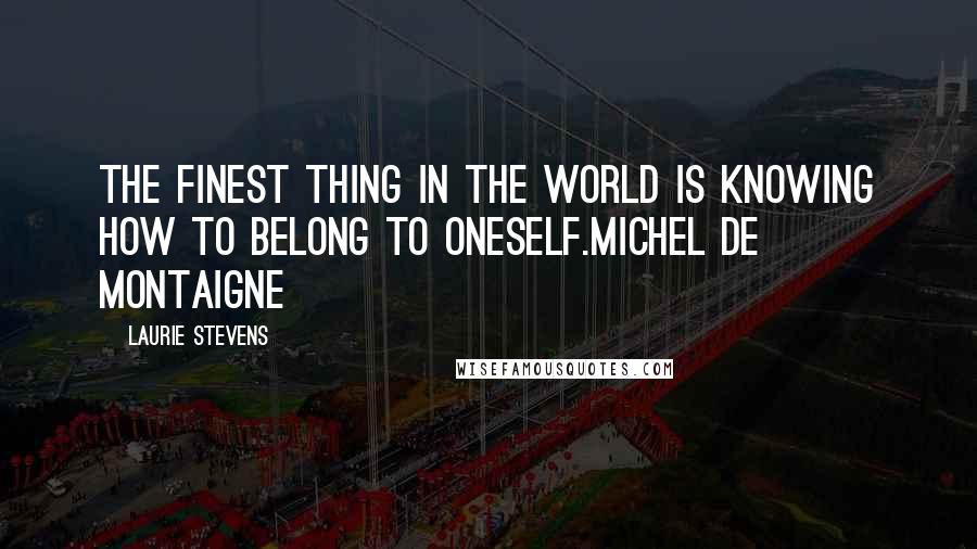 Laurie Stevens Quotes: The finest thing in the world is knowing how to belong to oneself.Michel de Montaigne