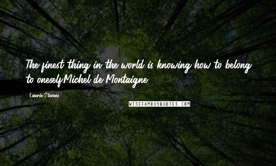 Laurie Stevens Quotes: The finest thing in the world is knowing how to belong to oneself.Michel de Montaigne