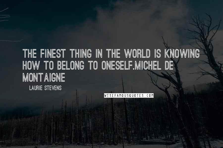 Laurie Stevens Quotes: The finest thing in the world is knowing how to belong to oneself.Michel de Montaigne