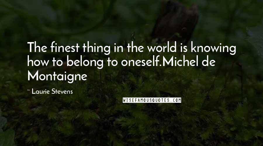 Laurie Stevens Quotes: The finest thing in the world is knowing how to belong to oneself.Michel de Montaigne