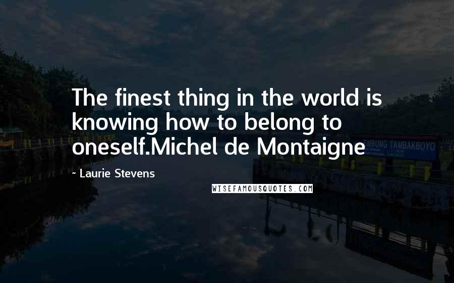 Laurie Stevens Quotes: The finest thing in the world is knowing how to belong to oneself.Michel de Montaigne