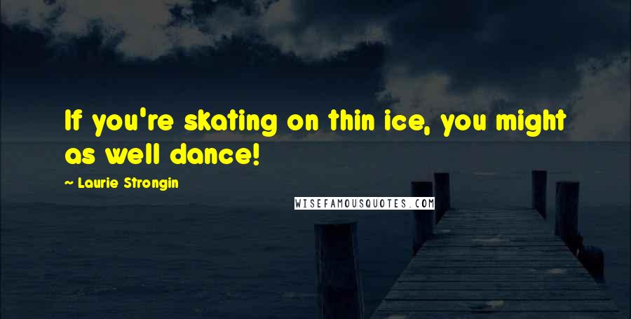 Laurie Strongin Quotes: If you're skating on thin ice, you might as well dance!