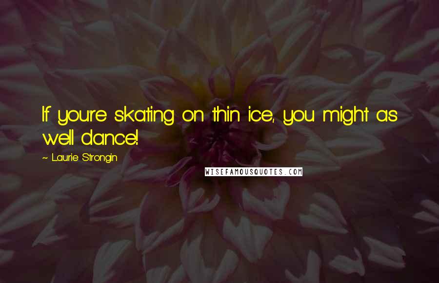 Laurie Strongin Quotes: If you're skating on thin ice, you might as well dance!