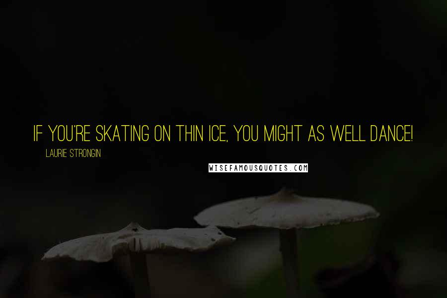 Laurie Strongin Quotes: If you're skating on thin ice, you might as well dance!