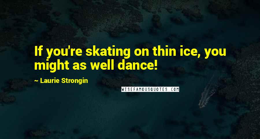 Laurie Strongin Quotes: If you're skating on thin ice, you might as well dance!