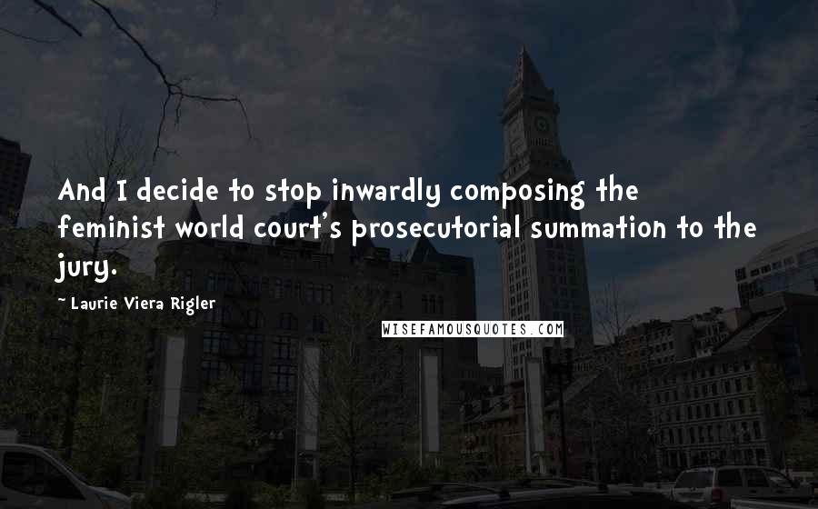 Laurie Viera Rigler Quotes: And I decide to stop inwardly composing the feminist world court's prosecutorial summation to the jury.