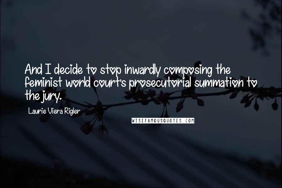 Laurie Viera Rigler Quotes: And I decide to stop inwardly composing the feminist world court's prosecutorial summation to the jury.