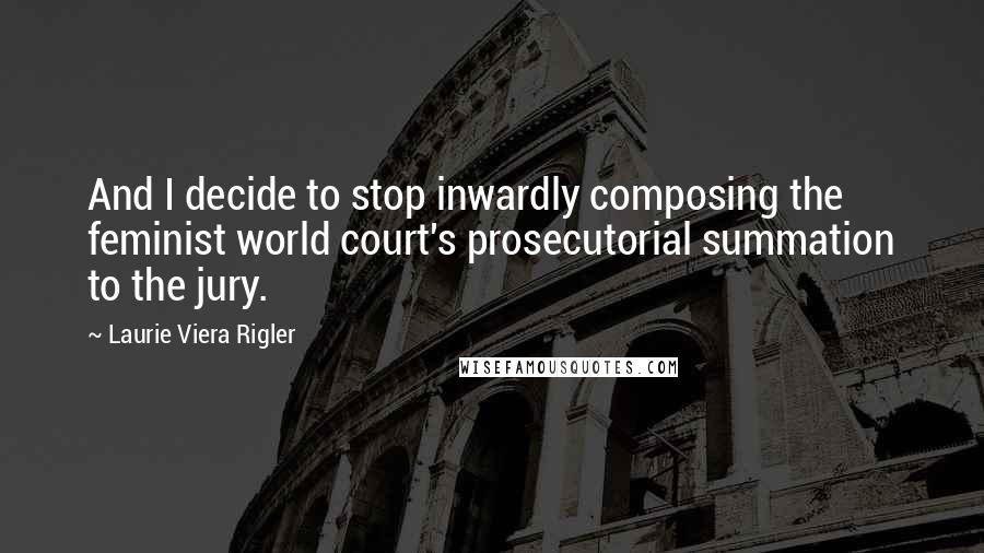 Laurie Viera Rigler Quotes: And I decide to stop inwardly composing the feminist world court's prosecutorial summation to the jury.