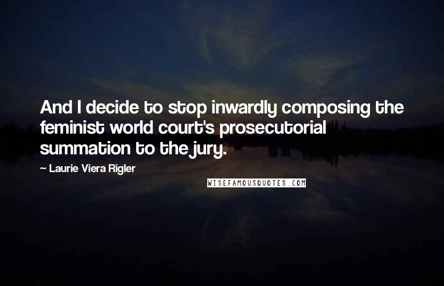 Laurie Viera Rigler Quotes: And I decide to stop inwardly composing the feminist world court's prosecutorial summation to the jury.