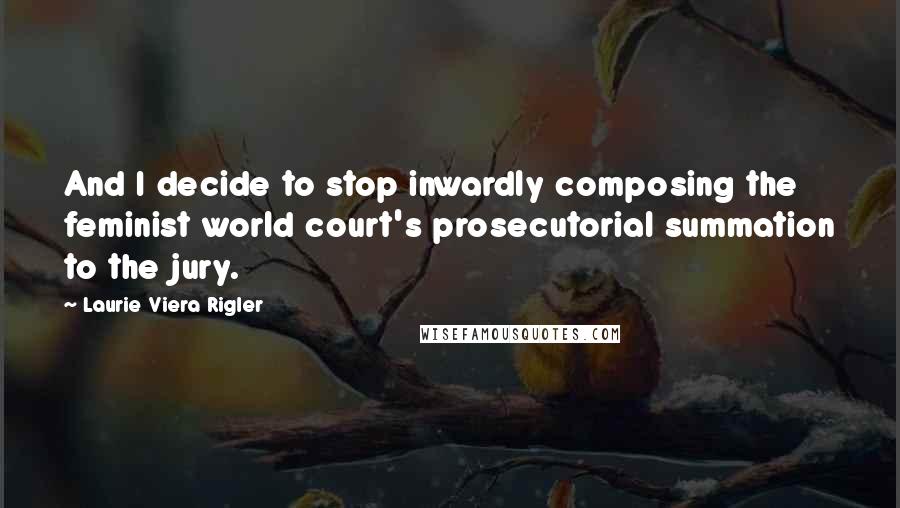 Laurie Viera Rigler Quotes: And I decide to stop inwardly composing the feminist world court's prosecutorial summation to the jury.