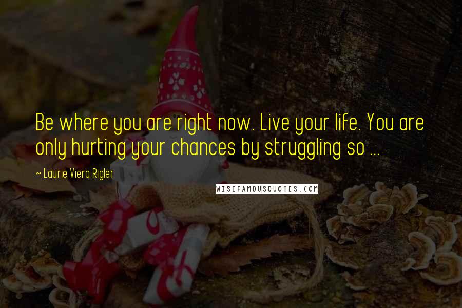 Laurie Viera Rigler Quotes: Be where you are right now. Live your life. You are only hurting your chances by struggling so ...