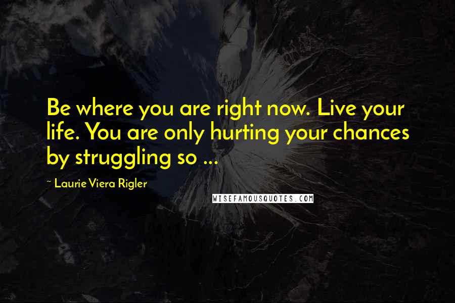 Laurie Viera Rigler Quotes: Be where you are right now. Live your life. You are only hurting your chances by struggling so ...