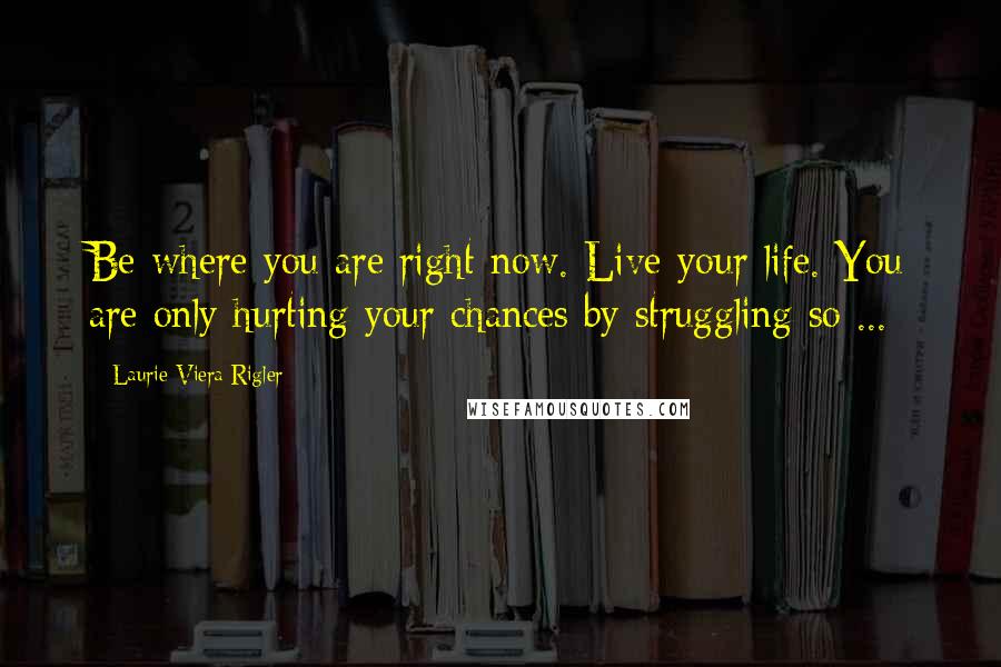 Laurie Viera Rigler Quotes: Be where you are right now. Live your life. You are only hurting your chances by struggling so ...