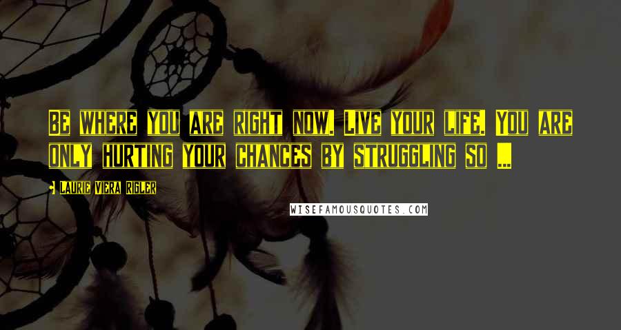 Laurie Viera Rigler Quotes: Be where you are right now. Live your life. You are only hurting your chances by struggling so ...