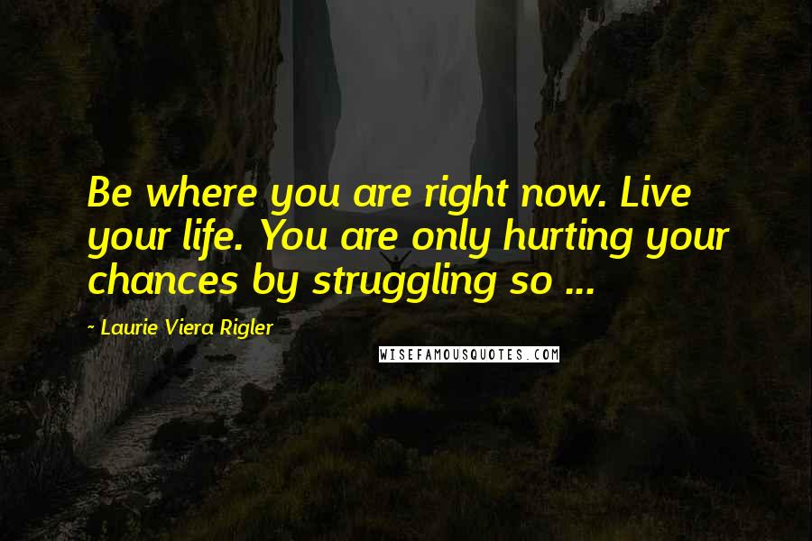 Laurie Viera Rigler Quotes: Be where you are right now. Live your life. You are only hurting your chances by struggling so ...