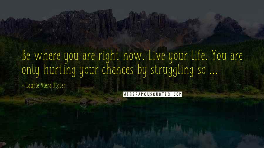 Laurie Viera Rigler Quotes: Be where you are right now. Live your life. You are only hurting your chances by struggling so ...