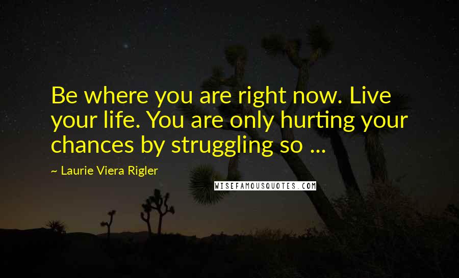 Laurie Viera Rigler Quotes: Be where you are right now. Live your life. You are only hurting your chances by struggling so ...