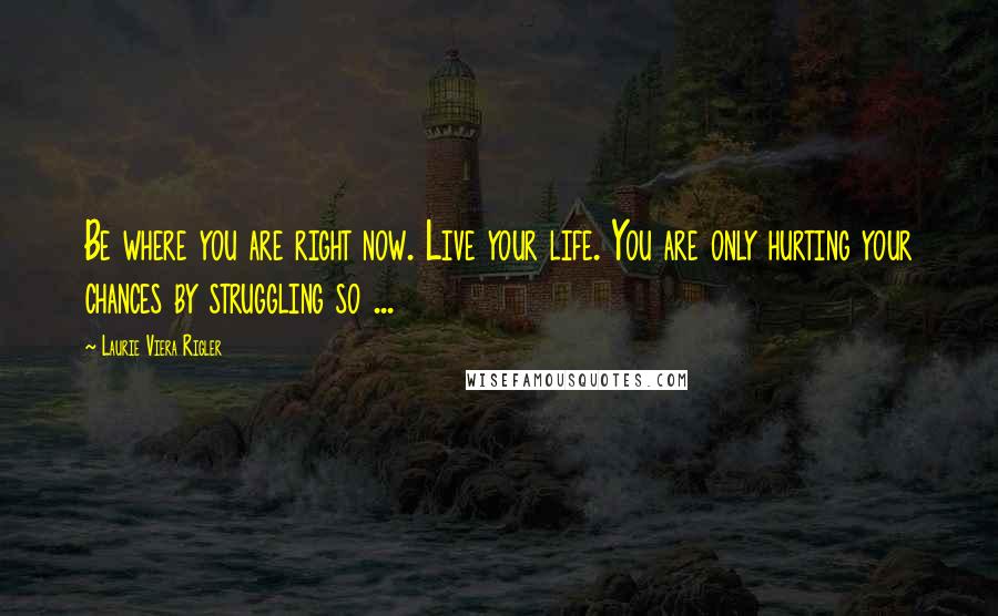 Laurie Viera Rigler Quotes: Be where you are right now. Live your life. You are only hurting your chances by struggling so ...