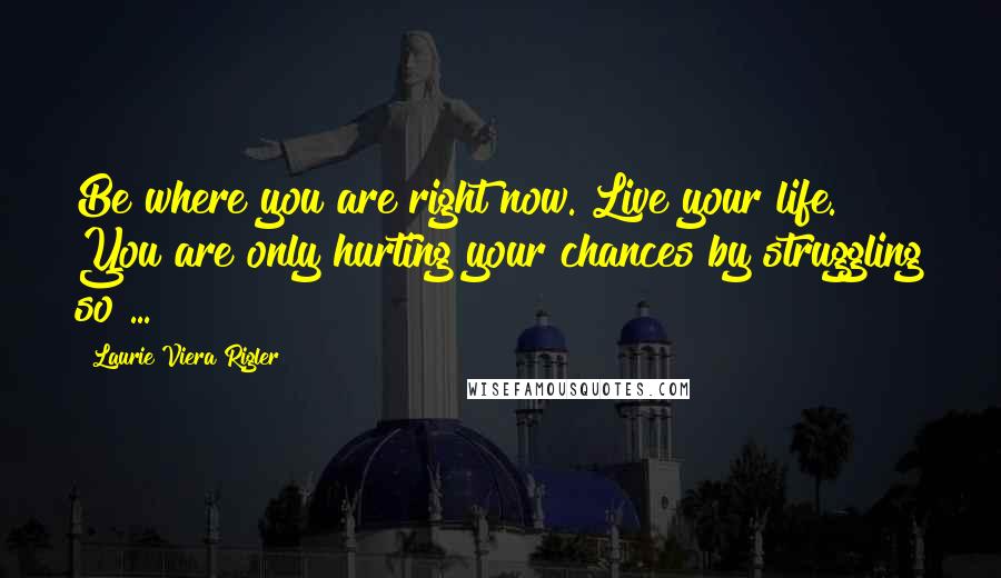 Laurie Viera Rigler Quotes: Be where you are right now. Live your life. You are only hurting your chances by struggling so ...