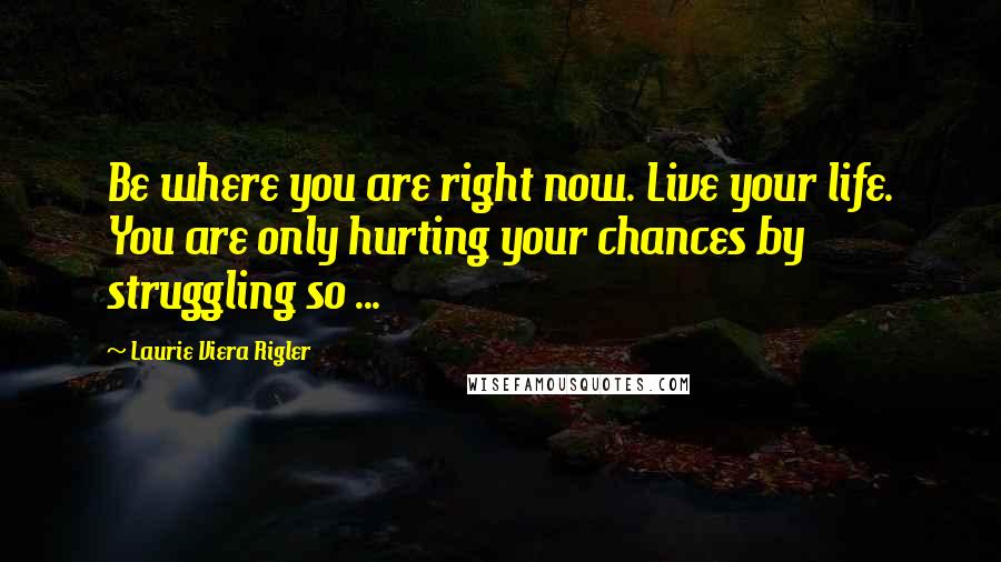 Laurie Viera Rigler Quotes: Be where you are right now. Live your life. You are only hurting your chances by struggling so ...