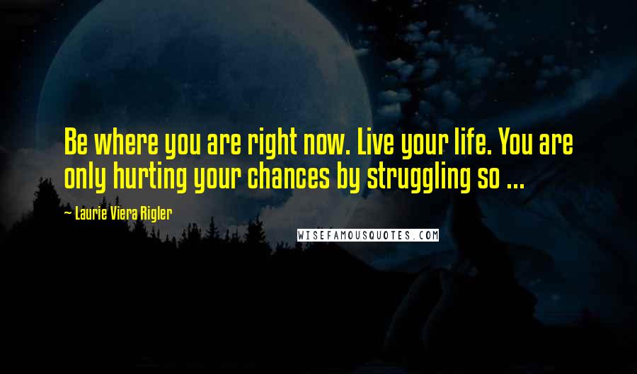 Laurie Viera Rigler Quotes: Be where you are right now. Live your life. You are only hurting your chances by struggling so ...