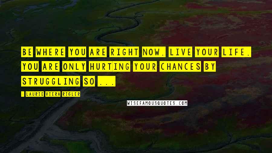 Laurie Viera Rigler Quotes: Be where you are right now. Live your life. You are only hurting your chances by struggling so ...