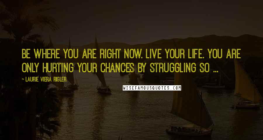 Laurie Viera Rigler Quotes: Be where you are right now. Live your life. You are only hurting your chances by struggling so ...