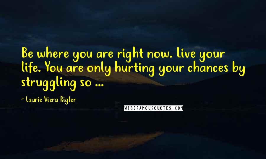 Laurie Viera Rigler Quotes: Be where you are right now. Live your life. You are only hurting your chances by struggling so ...