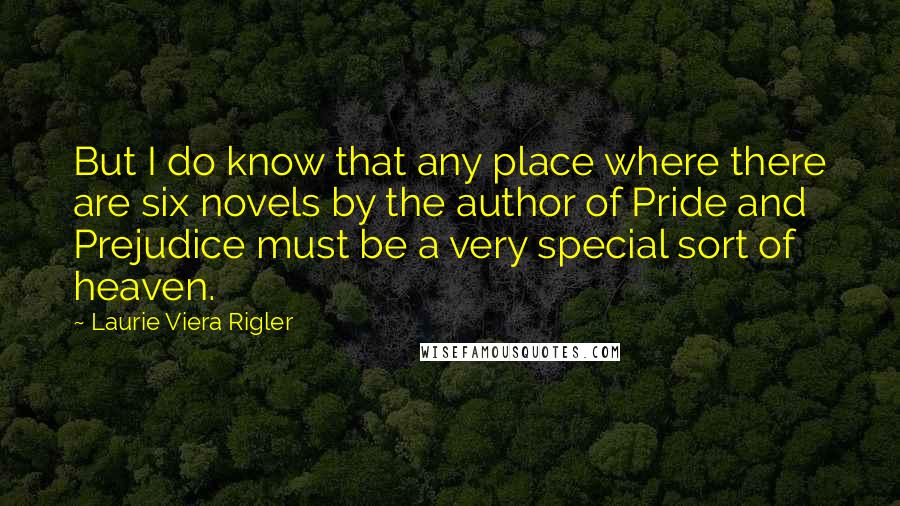 Laurie Viera Rigler Quotes: But I do know that any place where there are six novels by the author of Pride and Prejudice must be a very special sort of heaven.