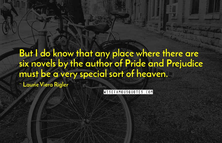 Laurie Viera Rigler Quotes: But I do know that any place where there are six novels by the author of Pride and Prejudice must be a very special sort of heaven.