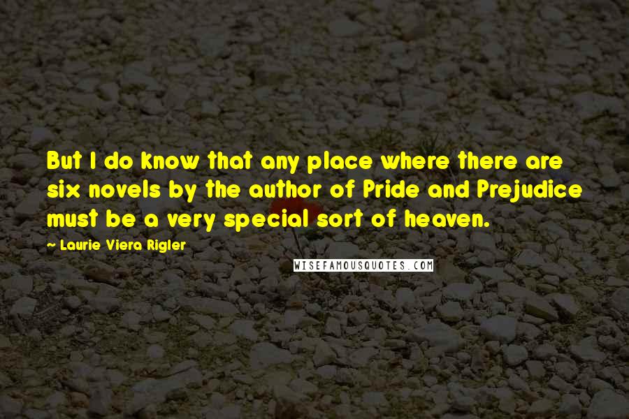 Laurie Viera Rigler Quotes: But I do know that any place where there are six novels by the author of Pride and Prejudice must be a very special sort of heaven.